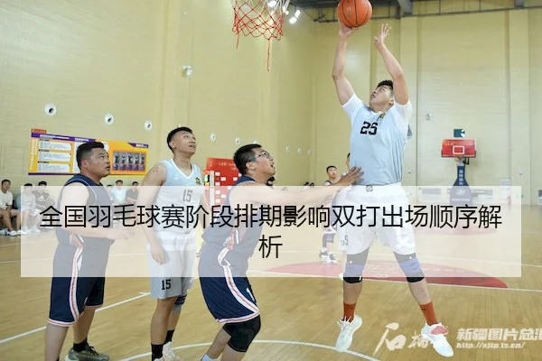 全国羽毛球赛阶段排期影响双打出场顺序解析（No.1）